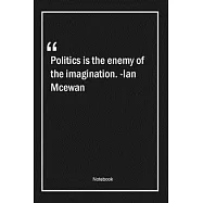 Politics is the enemy of the imagination. -Ian Mcewan: Lined Gift Notebook With Unique Touch - Journal - Lined Premium
