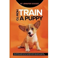 How to train a puppy: The beginners guide to the art of realizing perfect dog training. Learn the basics of commands
