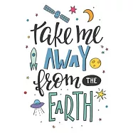 Take Me Away From The Earth Notebook: Astronomy journal, Astronomy notebook, Astronomy logbook, for astronomical