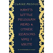Kant&rsquo;&rsquo;s Little Prussian Head and Other Reasons Why I Write: An Autobiography Through Essays