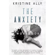 The Anxiety Workbook: The Habits, Actions and Mindsets to Clean Up the Mental Clutter that&rsquo;&rsquo;s Holding You Back. How to