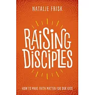 Raising Disciples: How to Make Faith Matter for Our Kids