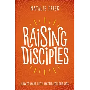 Raising Disciples: How to Make Faith Matter for Our Kids