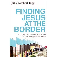 Finding Jesus at the Border: Opening Our Hearts to the Stories of Our Immigrant Neighbors