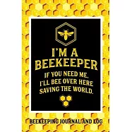 I&rsquo;&rsquo;m a Beekeeper If You Need Me I&rsquo;&rsquo;ll Bee Over Here Saving the World Beekeeping Journal and Log: Beekeeping Log Book