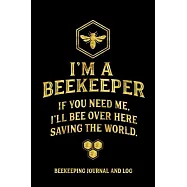 I&rsquo;&rsquo;m a Beekeeper If You Need Me I&rsquo;&rsquo;ll Bee Over Here Saving the World Beekeeping Journal and Log: Beekeeping Log Book