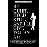 Be quiet, Hold still, and I&rsquo;&rsquo;ll give you an A+: : Composition notebook, funny gift, great idea gifts for a student, for