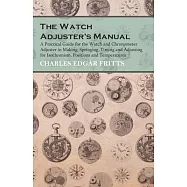 The Watch Adjuster&rsquo;&rsquo;s Manual - A Practical Guide for the Watch and Chronometer Adjuster in Making, Springing, Timing