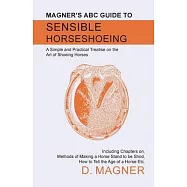 Magner’’s ABC Guide to Sensible Horseshoeing - A Simple and Practical Treatise on the Art of Shoeing Horses, Including
