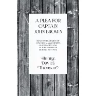 A Plea for Captain John Brown - Read to the citizens of Concord, Massachusetts on Sunday evening, October thirtieth