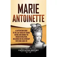 Marie Antoinette: A Captivating Guide to the Last Queen of France Before and During the French Revolution, Including