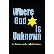 Where God Is Unknown: Surviving the Holocaust & Living to Tell the Truth of the Horrific Realities