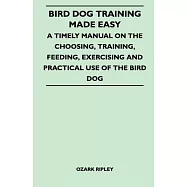 Bird Dog Training Made Easy - A Timely Manual On The Choosing, Training, Feeding, Exercising And Practical Use Of The