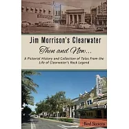 Jim Morrison&rsquo;&rsquo;s Clearwater Then and Now....: A pictorial history and collection of tales from the life of Clearwater&rsquo;&rsquo;s