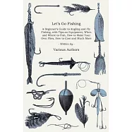Let’’s Go Fishing - A Beginner’’s Guide to Angling and Fly Fishing, with Tips on Equipment, When and Where to Fish, How