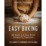 Easy Baking: 50 Quick And Easy Bread Recipes For Beginners. The Complete Homemade Pastry Bible
