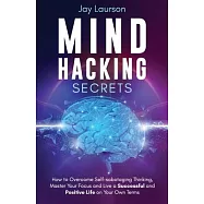 Mind Hacking Secrets: How to Overcome Self-sabotaging Thinking, Master Your Focus and Live a Successful and Positive