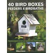 40 Bird Boxes, Feeders & Birdbaths: Practical Projects to Turn Your Garden Into a Haven for Birds
