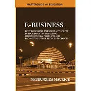 E-Business: How To Become An Expert Authority In Your Industry By Selling Your Services & Products And Promoting Other