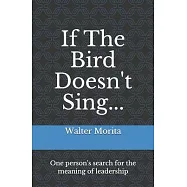 If The Bird Doesn’’t Sing...: One person’’s search for the meaning of leadership
