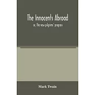 The innocents abroad: or, The new pilgrims&rsquo;&rsquo; progress; being some account of the steamship Quaker City&rsquo;&rsquo;s pleasure