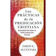 Las Prácticas de la Predicación Cristiana: Rudimentos Para La Proclamación Eficaz