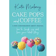 Cake Pops and Coffee: A New Conversation About Trauma - How to Laugh, Cry, and Love Your Whole Story