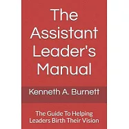 The Assistant Leader&rsquo;&rsquo;s Manual: The Guide To Helping Leaders Birth Their Vision