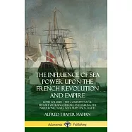 The Influence of Sea Power Upon the French Revolution and Empire: Both Volumes, the Complete Naval History of France