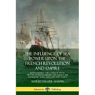 The Influence of Sea Power Upon the French Revolution and Empire: Both Volumes, the Complete Naval History of France