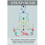 Chakras: The Complete Chakra Guide, Including Chakra Healing, Chakra Meditation, Chakra Clearing and Much More!