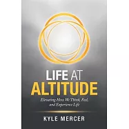 Life at Altitude: Elevating How We Think, Feel, and Experience Life