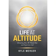 Life at Altitude: Elevating How We Think, Feel, and Experience Life