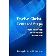 Twelve Christ-Centered Steps: From Addiction to Recovery to Freedom
