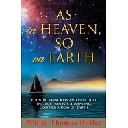 AS In HEAVEN, SO On EARTH: Foundational Keys and Practical Instruction for Advancing God&rsquo;&rsquo;s Kingdom on Earth