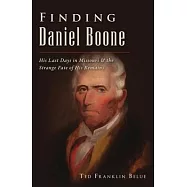 Finding Daniel Boone: His Last Days in Missouri and the Strange Fate of His Remains
