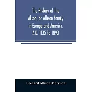 The history of the Alison, or Allison family in Europe and America, A.D. 1135 to 1893; giving an account of the family