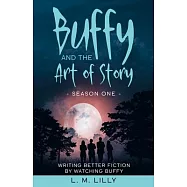 Buffy and the Art of Story: Writing Better Fiction By Watching Buffy