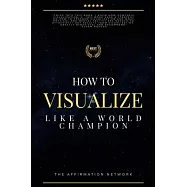 How To Visualize Like A World Champion: Manifest Your Dreams With Creative Visualization In 6 Steps
