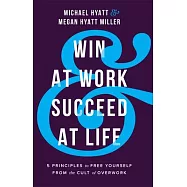 Win at Work and Succeed at Life: 5 Principles to Free Yourself from the Cult of Overwork