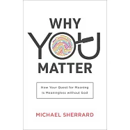 Why You Matter: How Your Quest for Meaning Is Meaningless Without God
