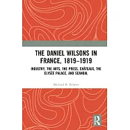 The Daniel Wilsons in France, 1819-1919: Industry, the Arts, the Press, Ch&acirc;teaux, the Elys&eacute;e Palace, and Scandal