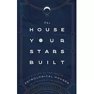 The House Your Stars Built: A Guide to the Twelve Astrological Houses and Your Place in the Universe