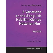 Ludwig Van Beethoven - 8 Variations on the Song ’’Ich Hab Ein Kleines H Ttchen Nur’’ Woo76 - A Score for Solo Piano