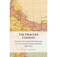 The Frontier Complex: Geopolitics and the Making of the India-China Border, 1846-1962