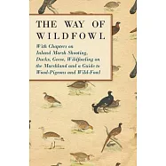 The Way of Wildfowl - With Chapters on Inland Marsh Shooting, Ducks, Geese, Wildfowling on the Marshland and a Guide to