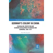 Germany’’s Colony in China: Colonialism, Protection and Economic Development in Qingdao and Shandong, 1898-1914