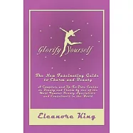 Glorify Yourself - The New Fascinating Guide to Charm and Beauty - A Complete and Up-To-Date Course on Beauty and Charm