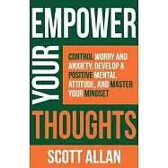 Empower Your Thoughts: Control Worry and Anxiety, Develop a Positive Mental Attitude, and Master Your Mindset