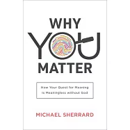 Why You Matter: How Your Quest for Meaning Is Meaningless Without God